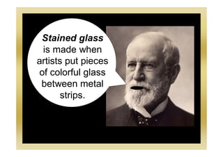 Stained glass
is made when
artists put pieces
of colorful glass
between metal
strips.
 