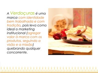 A Verdoçuras é uma
marca com identidade
bem trabalhada e com
tradição, pois leva como
ideal o marketing
institucional (agregar
valor à marca com os
produtos, seguindo a
visão e a missão)
quebrando qualquer
concorrente.
 
