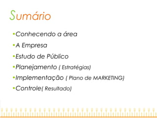 Sumário
•Conhecendo a área
•A Empresa
•Estudo de Público
•Planejamento ( Estratégias)
•Implementação ( Plano de MARKETING)
•Controle( Resultado)
 