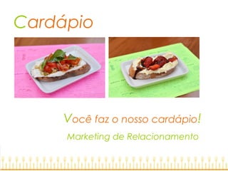 Cardápio
Você faz o nosso cardápio!
Marketing de Relacionamento
 