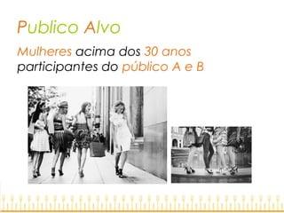 Publico Alvo
Mulheres acima dos 30 anos
participantes do público A e B
 