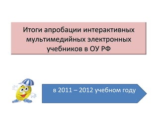 Итоги апробации интерактивных
 мультимедийных электронных
       учебников в ОУ РФ




       в 2011 – 2012 учебном году
 