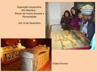 Exposição temporária:
      Diis Manibus -
Rituais da morte durante a
        Romanidade

   até 14 de Dezembro




                             Cripta Etrusca
 