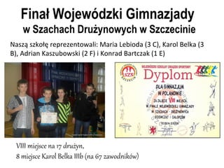 Finał Wojewódzki Gimnazjady
w Szachach Drużynowych w Szczecinie
VIII miejsce na 17 drużyn,
8 miejsce Karol Belka IIIb (na ...