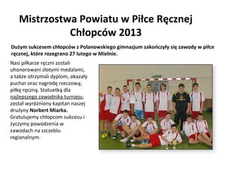Turniej Piłki Ręcznej Chłopców - Koszalin 2013
11 kwietnia odbył się pierwszy turniej gimnazjalny o Puchar Prezesa Klubu S...