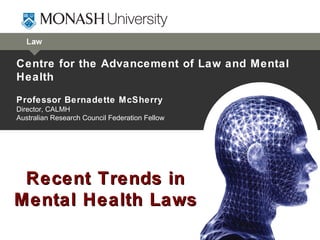 Centre for the Advancement of Law and Mental
Health
Professor Bernadette McSherry
Director, CALMH
Australian Research Council Federation Fellow




 Recent Trends in
Mental Health Laws
 
