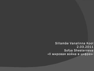 Sillamäe Vanalinna Kool 2.03.2011 Sofya Shesterneva « II  мировая война в цифрах» 