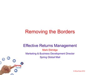 Removing the Borders

Effective Returns Management
               Mark Eldridge
 Marketing & Business Development Director
             Spring Global Mail




                                         E-Shop Expo 2012
 