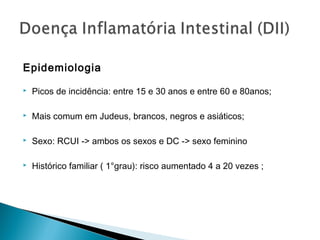 Epidemiologia
 Picos de incidência: entre 15 e 30 anos e entre 60 e 80anos;
 Mais comum em Judeus, brancos, negros e asiáticos;
 Sexo: RCUI -> ambos os sexos e DC -> sexo feminino
 Histórico familiar ( 1°grau): risco aumentado 4 a 20 vezes ;
 