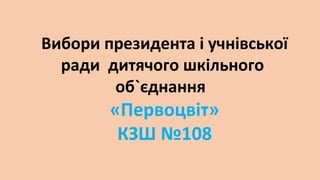 Вибори президента і учнівської
ради дитячого шкільного
об`єднання

«Первоцвіт»
КЗШ №108

 
