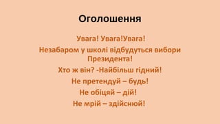 Оголошення
Увага! Увага!Увага!
Незабаром у школі відбудуться вибори
Президента!
Хто ж він? -Найбільш гідний!
Не претендуй – будь!
Не обіцяй – дій!
Не мрій – здійснюй!

 