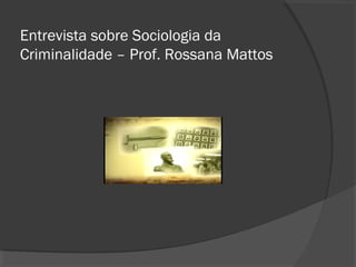 Entrevista sobre Sociologia da 
Criminalidade – Prof. Rossana Mattos 
 