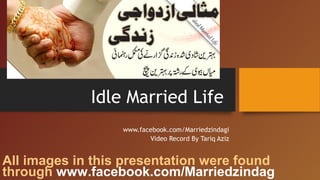 Idle Married Life 
www.facebook.com/Marriedzindagi
Video Record By Tariq Aziz
All images in this presentation were found
through www.facebook.com/Marriedzindag
 
