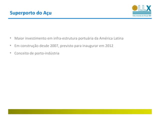 Superporto do Açu



• Maior investimento em infra-estrutura portuária da América Latina
• Em construção desde 2007, previsto para inaugurar em 2012
• Conceito de porto-indústria
 
