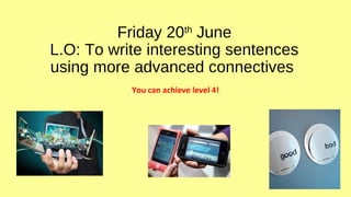 Friday 20th
June
L.O: To write interesting sentences
using more advanced connectives
You can achieve level 4!
 