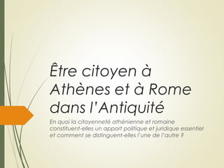 Être citoyen à
Athènes et à Rome
dans l’Antiquité
En quoi la citoyenneté athénienne et romaine
constituent-elles un apport politique et juridique essentiel
et comment se distinguent-elles l’une de l’autre ?
 