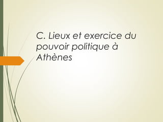 C. Lieux et exercice du
pouvoir politique à
Athènes
 