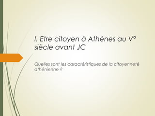 I. Etre citoyen à Athènes au V°
siècle avant JC
Quelles sont les caractéristiques de la citoyenneté
athénienne ?
 