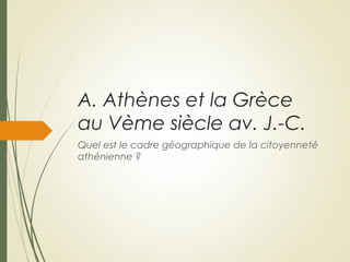 A. Athènes et la Grèce
au Vème siècle av. J.-C.
Quel est le cadre géographique de la citoyenneté
athénienne ?
 