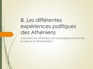 B. Les différentes
expériences politiques
des Athéniens
Comment les Athéniens ont-ils progressivement mis
en place la démocratie ?
 