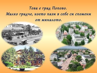 Това е град Попово.
Малко градче, което пази в себе си спомени
от миналото.
 