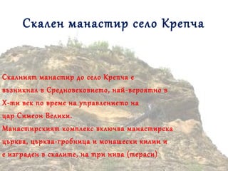 Скален манастир село Крепча
Скалният манастир до село Крепча е
възникнал в Средновековието, най-вероятно в
X-ти век по време на управлението на
цар Симеон Велики.
Манастирският комплекс включва манастирска
църква, църква-гробница и монашески килии и
е изграден в скалите, на три нива (тераси)
 