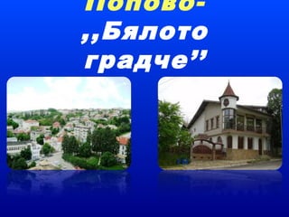Попово-
,,Бялото
градче’’
 