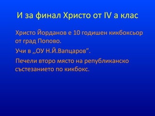 И за финал Христо от IV а клас
Христо Йорданов е 10 годишен кикбоксьор
от град Попово.
Учи в ,,ОУ Н.Й.Вапцаров”.
Печели второ място на републиканско
състезанието по кикбокс.
 