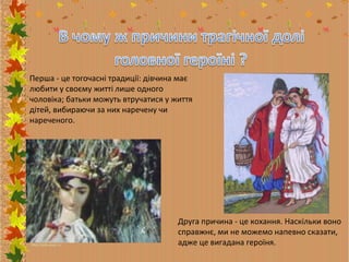 Перша - це тогочасні традиції: дівчина має
любити у своєму житті лише одного
чоловіка; батьки можуть втручатися у життя
дітей, вибираючи за них наречену чи
нареченого.

Друга причина - це кохання. Наскільки воно
справжнє, ми не можемо напевно сказати,
адже це вигадана героїня.

 