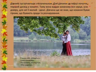 Дівчина зустрічається з козаченьком. Для дівчини це перші почуття,
перший досвід у коханні. Тому вона віддає коханому усе серце, усю
довіру, для неї її милий - ідеал. Дівчина ще не знає, що кохання буває
гірким, що бувають зради та розчарування.

Стануть собі, обіймуться Співа соловейко;
Послухають, розійдуться,
Обоє раденькі..

 