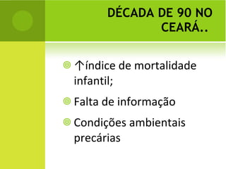 DÉCADA DE 90 NO CEARÁ..  ↑ índice de mortalidade infantil; Falta de informação Condições ambientais precárias 