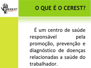 O QUE É O CEREST? É um centro de saúde responsável pela promoção, prevenção e diagnóstico de doenças relacionadas a saúde do trabalhador. 