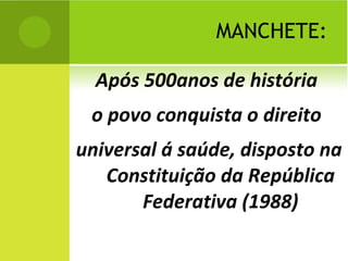 MANCHETE: Após 500anos de história  o povo conquista o direito  universal á saúde, disposto na Constituição da República Federativa (1988) 