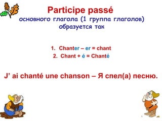 Participe passé
основного глагола (1 группа глаголов)
образуется так
1. Chanter – er = chant
2. Chant + é = Chanté
J’ ai chanté une chanson – Я спел(а) песню.
 