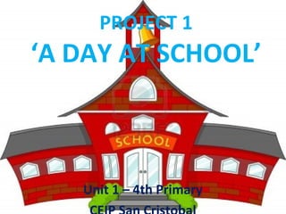 PROJECT 1 
‘A DAY AT SCHOOL’ 
Unit 1 – 4th Primary 
CEIP San Cristobal 
 