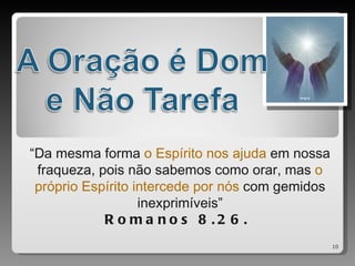 “Da mesma forma o Espírito nos ajuda em nossa
 fraqueza, pois não sabemos como orar, mas o
 próprio Espírito intercede por nós com gemidos
                   inexprimíveis”
            R o m a no s 8 .2 6 .
                                                  10
 