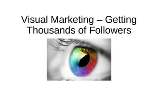 Visual Marketing – Getting 
Thousands of Followers 
 