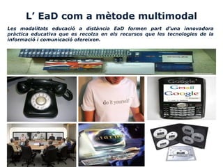 L’ EaD com a mètode multimodal
Les modalitats educació a distància EaD formen part d'una innovadora
pràctica educativa que es recolza en els recursos que les tecnologies de la
informació i comunicació ofereixen.
 