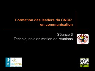 Formation des leaders du CNCR
             en communication

                         Séance 3
Techniques d’animation de réunions
 