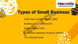 Types of Small Business
✘ Small Scale Industry (Before 2006)
✘ Ancillary Small Industrial Unit
✘ Export Oriented Units
✘ Small Scale Industries Owned by Women
✘ Tiny Industrial Units
 