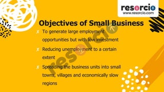 Objectives of Small Business
✘ To generate large employment
opportunities but with low investment
✘ Reducing unemployment to a certain
extent
✘ Spreading the business units into small
towns, villages and economically slow
regions
 