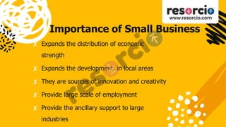 Importance of Small Business
✘ Expands the distribution of economic
strength
✘ Expands the development in local areas
✘ They are sources of innovation and creativity
✘ Provide large scale of employment
✘ Provide the ancillary support to large
industries
 