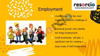 Employment
✘ Unemployment is the most
important economic challenge of
the country.
✘ Industrial growth only satisfies
the Wage Employment.
✘ Small businesses will play a
significant role for creating a
large scope of Self Employment.
 