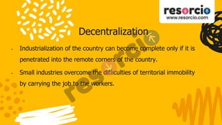 Decentralization
• Industrialization of the country can become complete only if it is
penetrated into the remote corners of the country.
• Small industries overcome the difficulties of territorial immobility
by carrying the job to the workers.
 