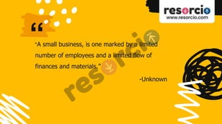“
“A small business, is one marked by a limited
number of employees and a limited flow of
finances and materials.”
-Unknown
 