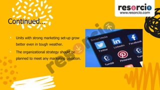 Continued…
• Units with strong marketing set-up grow
better even in tough weather.
• The organizational strategy should be
planned to meet any marketing situation.
 