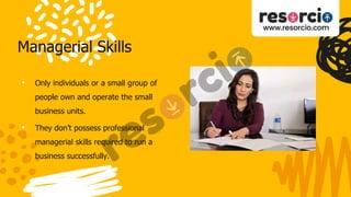 Managerial Skills
• Only individuals or a small group of
people own and operate the small
business units.
• They don’t possess professional
managerial skills required to run a
business successfully.
 