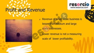 Profit and Revenue
✘ Revenue of small-scale business is
lesser than medium and large
scale businesses.
✘ Lower revenue is not a measuring
scale of lower profitability.
 