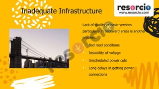Inadequate Infrastructure
Lack of quality of basic services
particularly in backward areas is another
problem:
• Bad road conditions
• Instability of voltage
• Unscheduled power cuts
• Long delays in getting power
connections
 