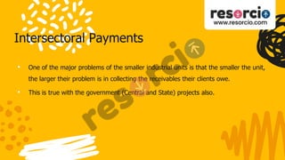 Intersectoral Payments
• One of the major problems of the smaller industrial units is that the smaller the unit,
the larger their problem is in collecting the receivables their clients owe.
• This is true with the government (Central and State) projects also.
 